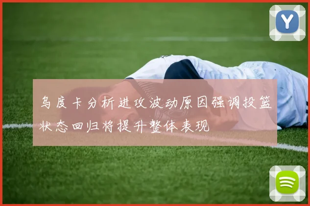乌度卡分析进攻波动原因强调投篮状态回归将提升整体表现