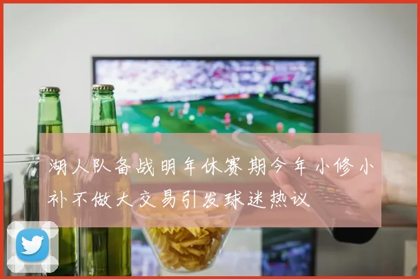 湖人队备战明年休赛期今年小修小补不做大交易引发球迷热议
