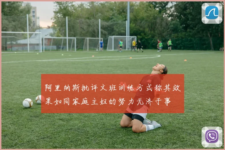 阿里纳斯批评文班训练方式称其效果如同家庭主妇的努力无济于事