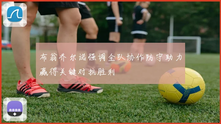 布翁乔尔诺强调全队协作防守助力赢得关键对抗胜利