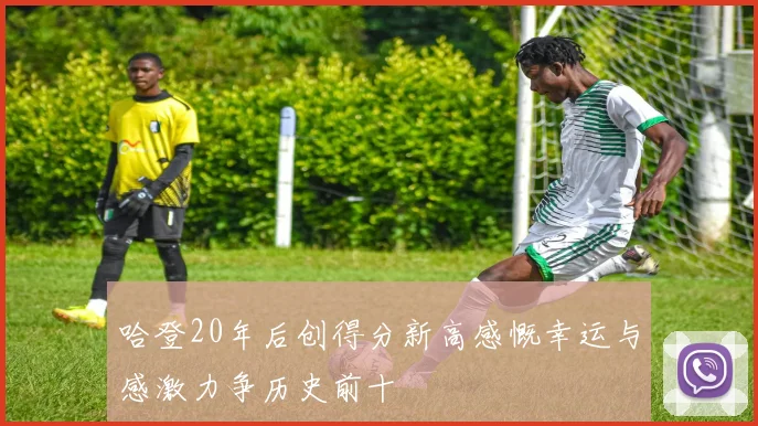 哈登20年后创得分新高感慨幸运与感激力争历史前十