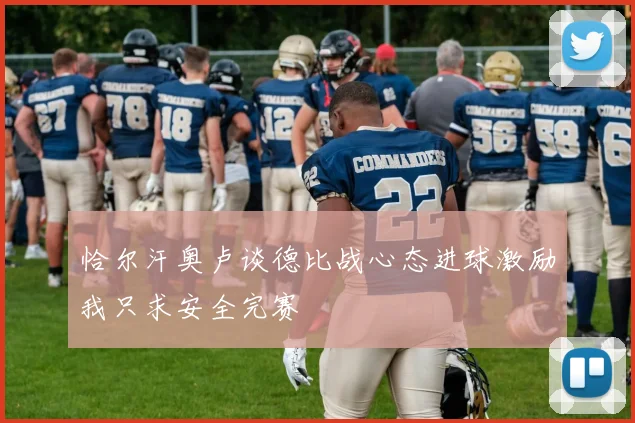 恰尔汗奥卢谈德比战心态进球激励我只求安全完赛