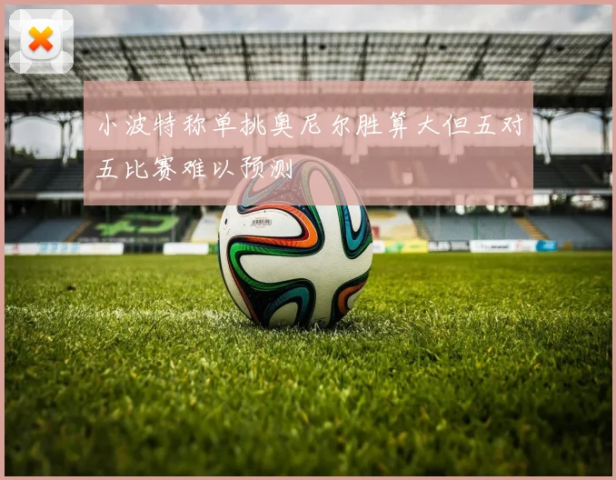 小波特称单挑奥尼尔胜算大但五对五比赛难以预测