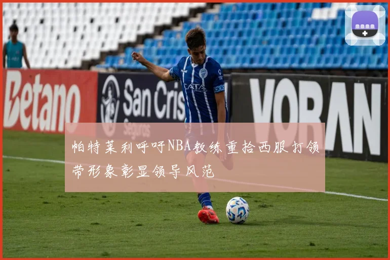 帕特莱利呼吁NBA教练重拾西服打领带形象彰显领导风范