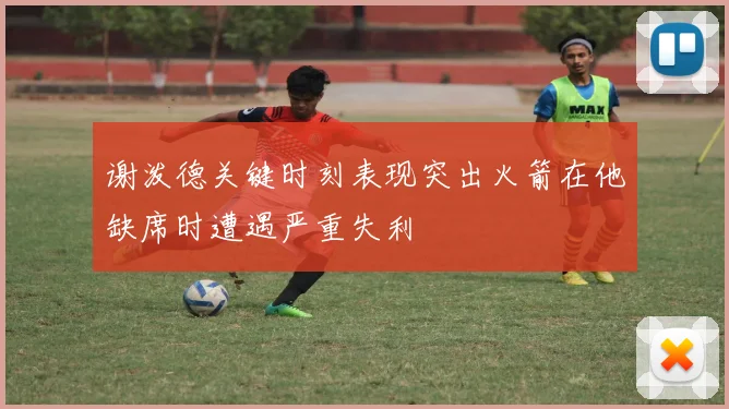 谢泼德关键时刻表现突出火箭在他缺席时遭遇严重失利