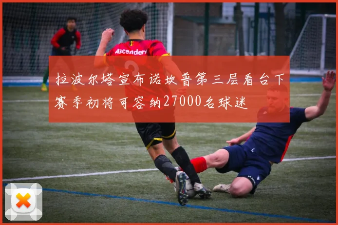 拉波尔塔宣布诺坎普第三层看台下赛季初将可容纳27000名球迷