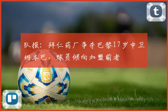 队报：拜仁药厂争夺巴黎17岁中卫姆本巴，球员倾向加盟前者