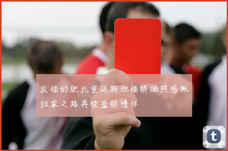 发福的肥扎重返斯坦福桥晒照感慨归家之路再续蓝桥情怀