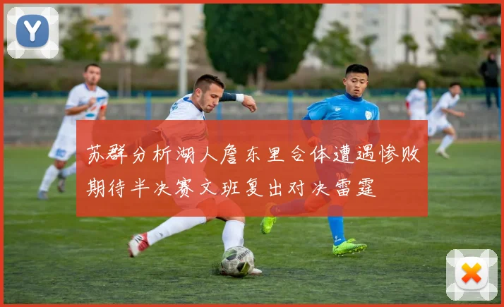 苏群分析湖人詹东里合体遭遇惨败期待半决赛文班复出对决雷霆