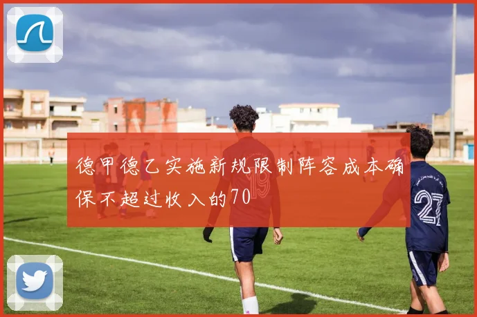 德甲德乙实施新规限制阵容成本确保不超过收入的70