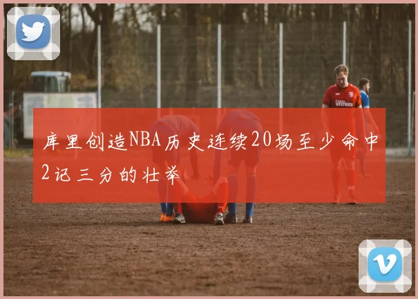 库里创造NBA历史连续20场至少命中2记三分的壮举