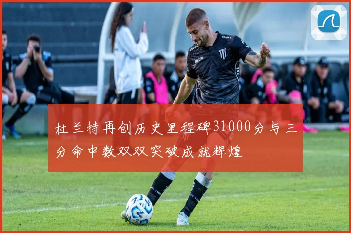 杜兰特再创历史里程碑31000分与三分命中数双双突破成就辉煌