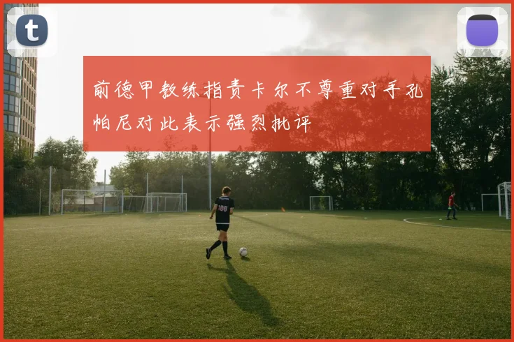 前德甲教练指责卡尔不尊重对手孔帕尼对此表示强烈批评