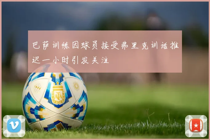 巴萨训练因球员接受弗里克训话推迟一小时引发关注