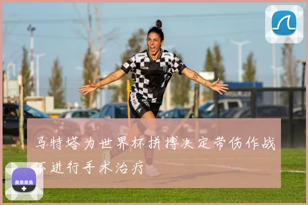 马特塔为世界杯拼搏决定带伤作战不进行手术治疗