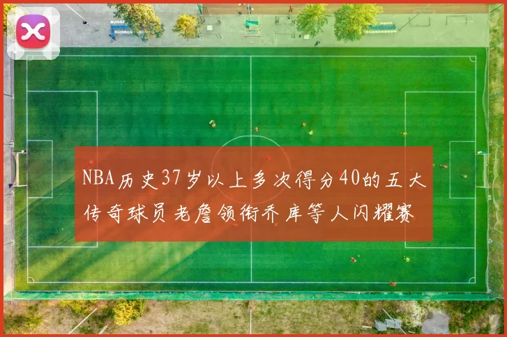 NBA历史37岁以上多次得分40的五大传奇球员老詹领衔乔库等人闪耀赛场