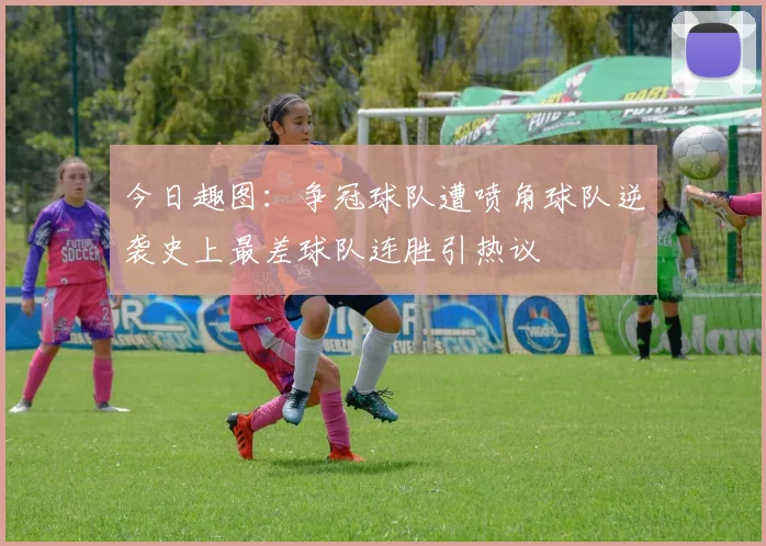 今日趣图：争冠球队遭喷角球队逆袭史上最差球队连胜引热议