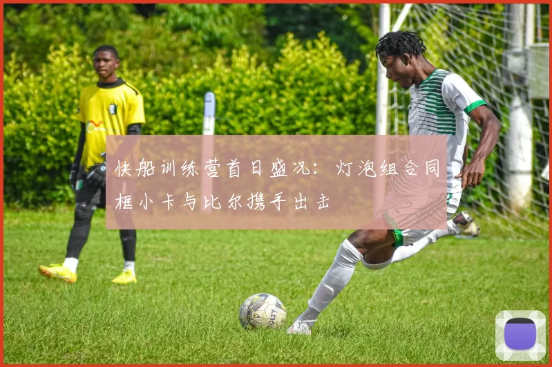 快船训练营首日盛况：灯泡组合同框小卡与比尔携手出击