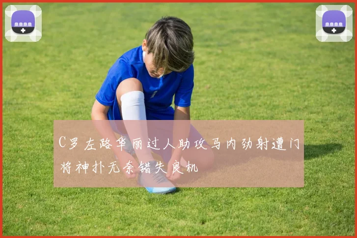 C罗左路华丽过人助攻马内劲射遭门将神扑无奈错失良机