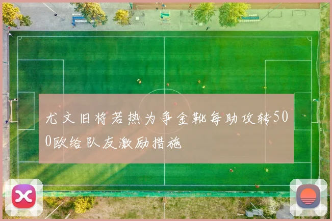尤文旧将若热为争金靴每助攻转500欧给队友激励措施