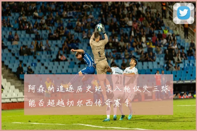 阿森纳追逐历史纪录八轮仅失三球能否超越切尔西传奇赛季