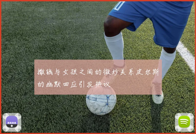 撒钱与女孩之间的微妙关系皮尔斯的幽默回应引发热议