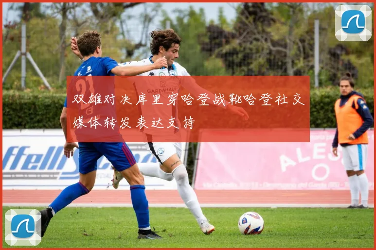 双雄对决库里穿哈登战靴哈登社交媒体转发表达支持