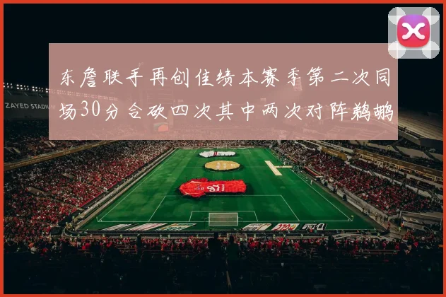 东詹联手再创佳绩本赛季第二次同场30分合砍四次其中两次对阵鹈鹕