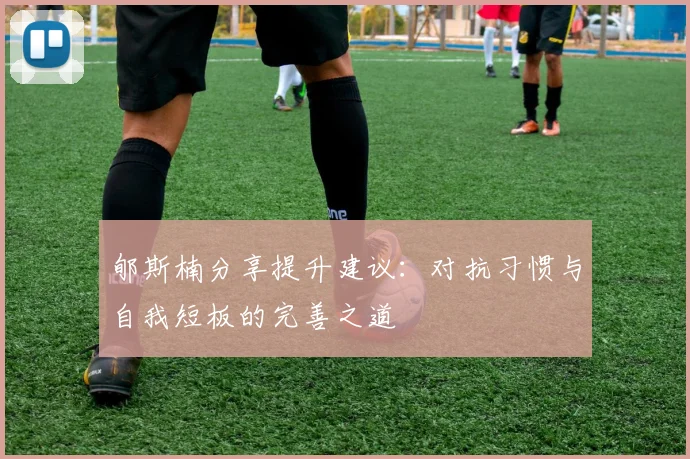 郇斯楠分享提升建议：对抗习惯与自我短板的完善之道
