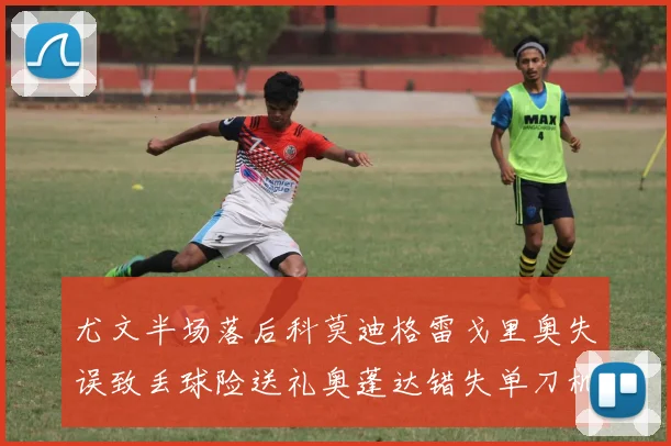 尤文半场落后科莫迪格雷戈里奥失误致丢球险送礼奥蓬达错失单刀机会