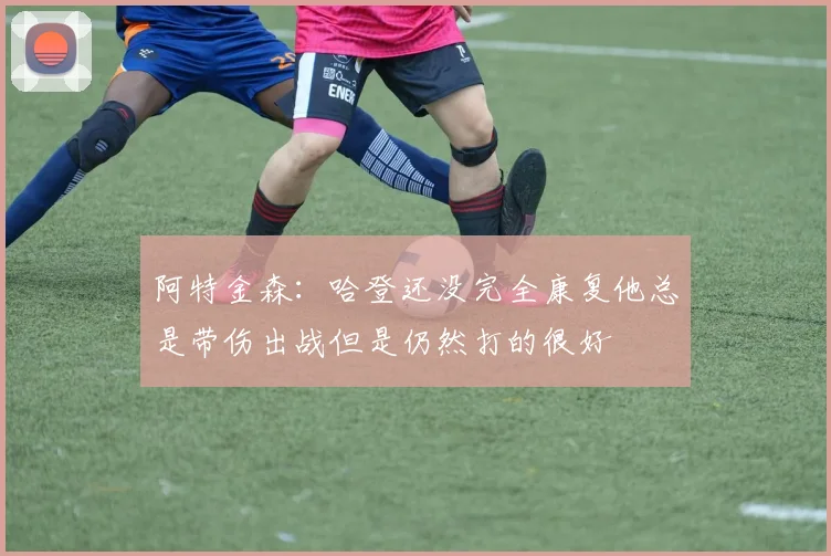 阿特金森：哈登还没完全康复他总是带伤出战但是仍然打的很好