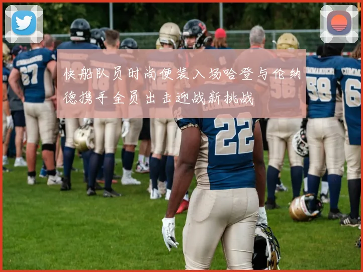 快船队员时尚便装入场哈登与伦纳德携手全员出击迎战新挑战