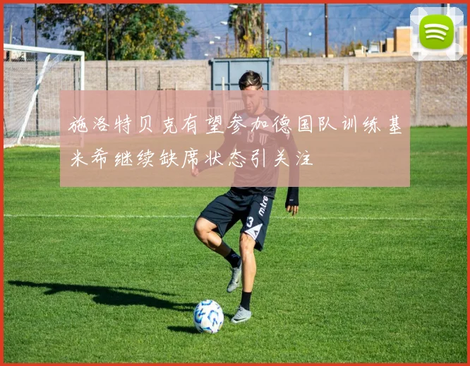 施洛特贝克有望参加德国队训练基米希继续缺席状态引关注