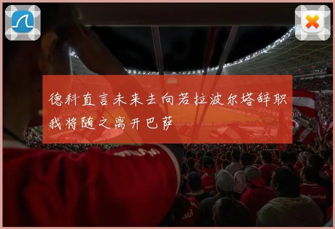 德科直言未来去向若拉波尔塔辞职我将随之离开巴萨