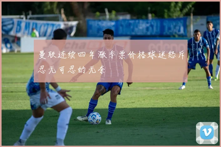 曼联连续四年涨季票价格球迷怒斥忍无可忍的无奈